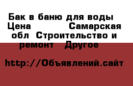 Бак в баню для воды › Цена ­ 2 500 - Самарская обл. Строительство и ремонт » Другое   